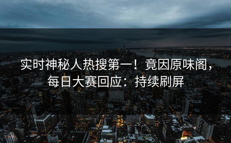 实时神秘人热搜第一！竟因原味阁，每日大赛回应：持续刷屏