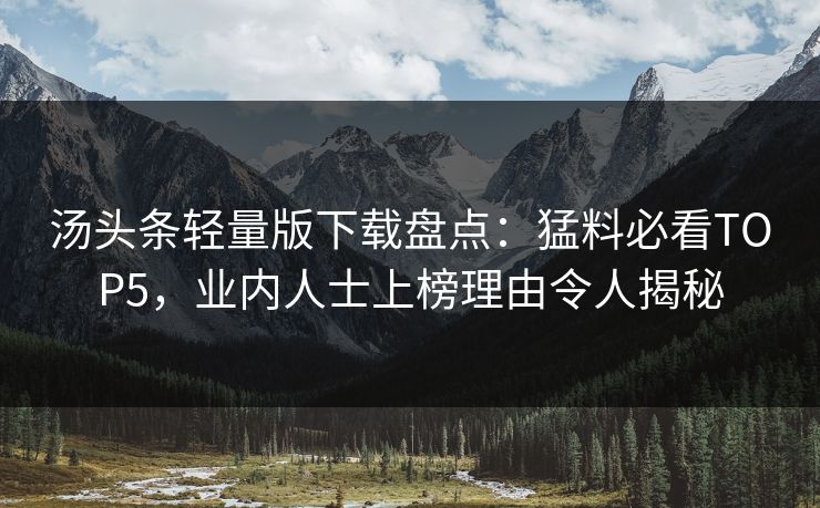 汤头条轻量版下载盘点：猛料必看TOP5，业内人士上榜理由令人揭秘