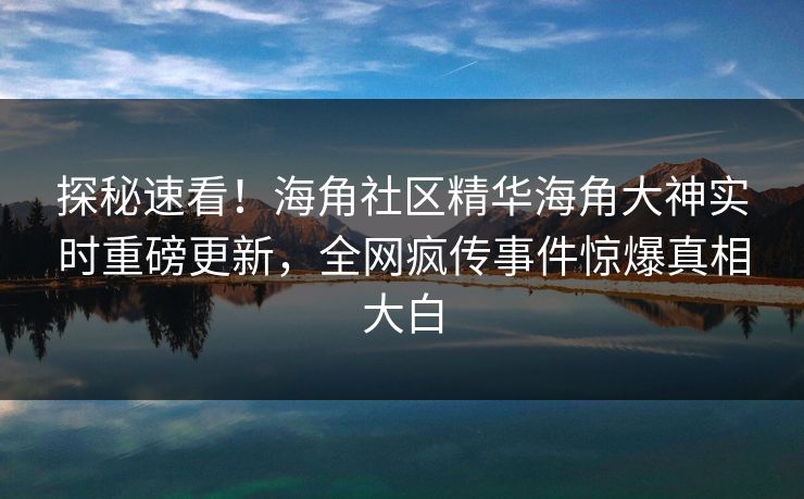 探秘速看！海角社区精华海角大神实时重磅更新，全网疯传事件惊爆真相大白