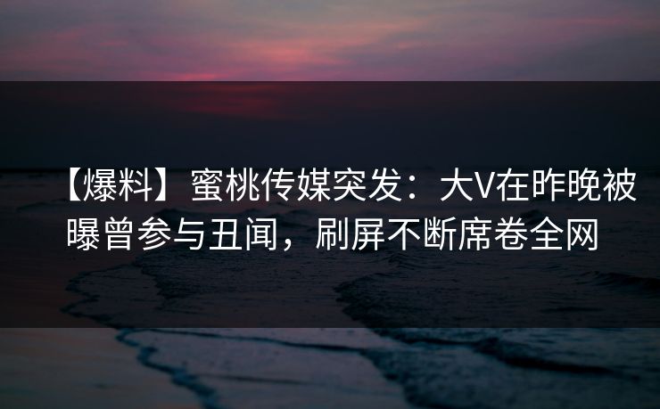 【爆料】蜜桃传媒突发：大V在昨晚被曝曾参与丑闻，刷屏不断席卷全网