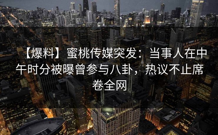 【爆料】蜜桃传媒突发：当事人在中午时分被曝曾参与八卦，热议不止席卷全网