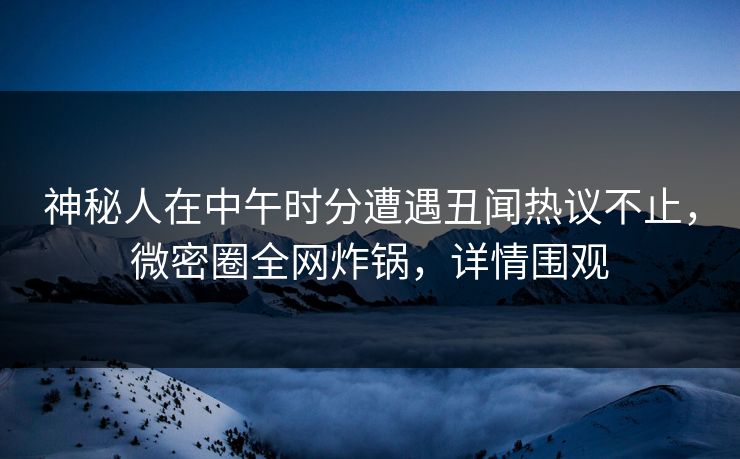 神秘人在中午时分遭遇丑闻热议不止，微密圈全网炸锅，详情围观