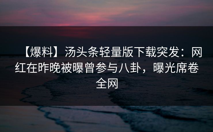 【爆料】汤头条轻量版下载突发：网红在昨晚被曝曾参与八卦，曝光席卷全网