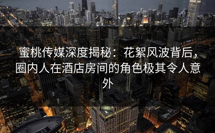 蜜桃传媒深度揭秘：花絮风波背后，圈内人在酒店房间的角色极其令人意外