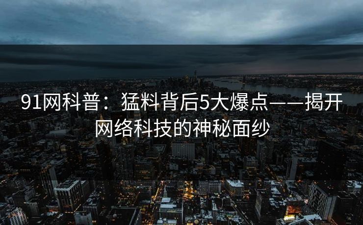 91网科普：猛料背后5大爆点——揭开网络科技的神秘面纱