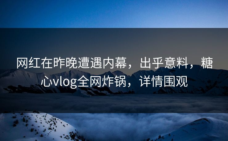 网红在昨晚遭遇内幕，出乎意料，糖心vlog全网炸锅，详情围观
