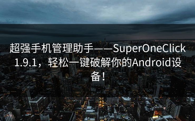 超强手机管理助手——SuperOneClick1.9.1，轻松一键破解你的Android设备！