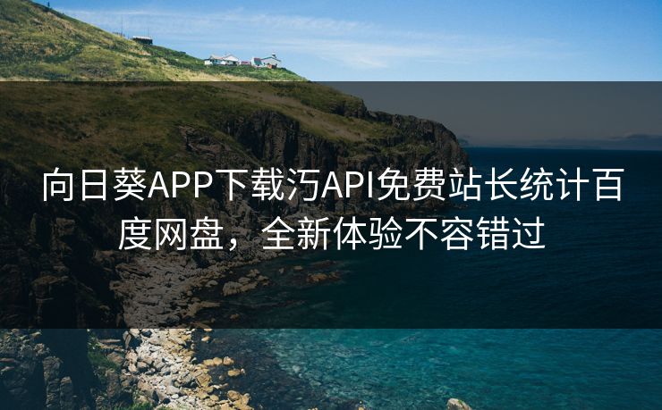向日葵APP下载汅API免费站长统计百度网盘，全新体验不容错过