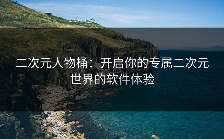 二次元人物桶：开启你的专属二次元世界的软件体验