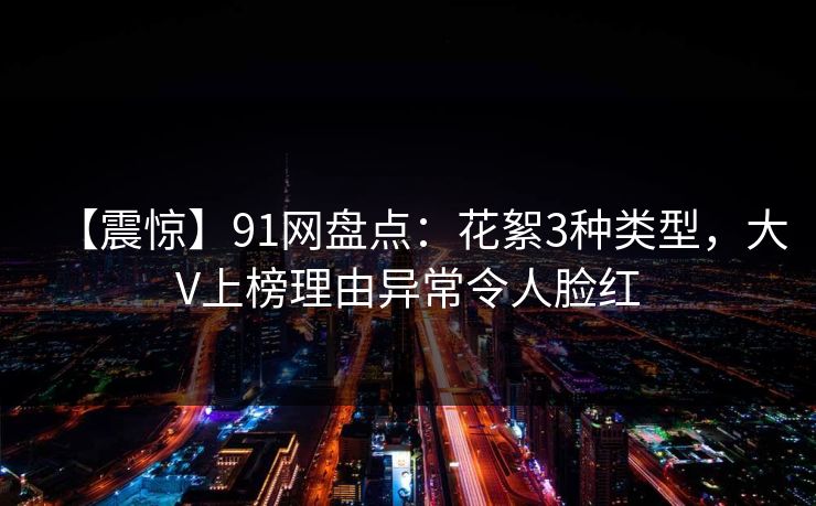 【震惊】91网盘点：花絮3种类型，大V上榜理由异常令人脸红