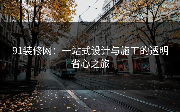 91装修网：一站式设计与施工的透明省心之旅