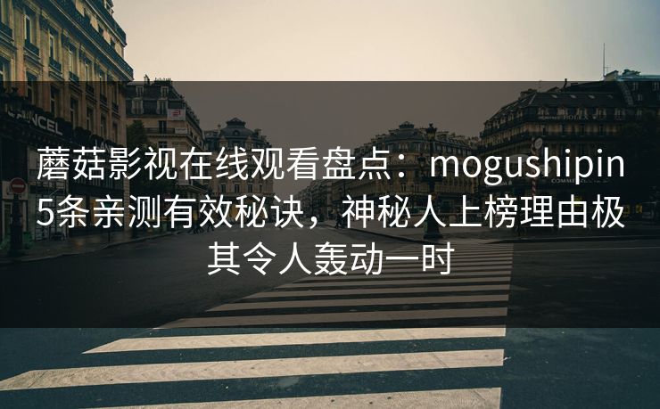 蘑菇影视在线观看盘点：mogushipin5条亲测有效秘诀，神秘人上榜理由极其令人轰动一时
