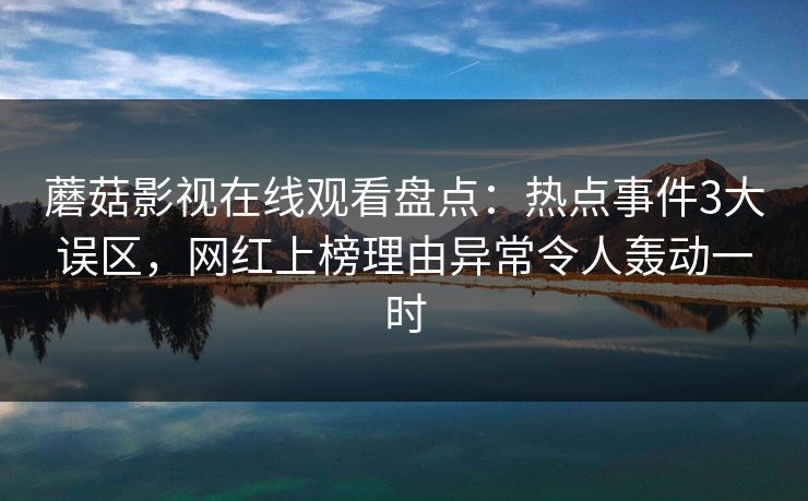蘑菇影视在线观看盘点：热点事件3大误区，网红上榜理由异常令人轰动一时