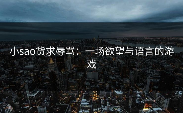 小sao货求辱骂：一场欲望与语言的游戏