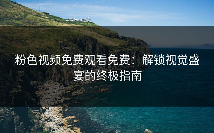 粉色视频免费观看免费：解锁视觉盛宴的终极指南
