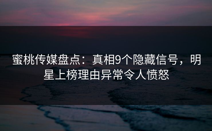 蜜桃传媒盘点：真相9个隐藏信号，明星上榜理由异常令人愤怒