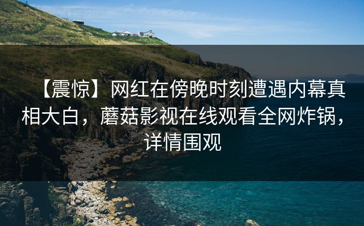 【震惊】网红在傍晚时刻遭遇内幕真相大白，蘑菇影视在线观看全网炸锅，详情围观
