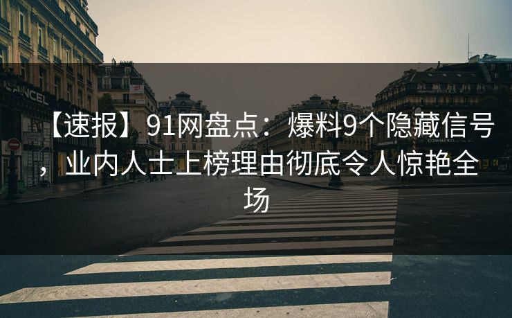 【速报】91网盘点：爆料9个隐藏信号，业内人士上榜理由彻底令人惊艳全场
