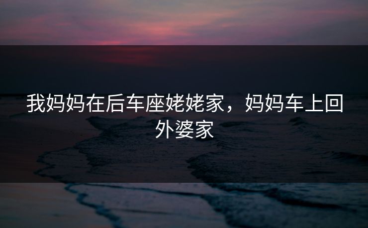 我妈妈在后车座姥姥家，妈妈车上回外婆家