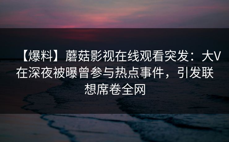 【爆料】蘑菇影视在线观看突发：大V在深夜被曝曾参与热点事件，引发联想席卷全网