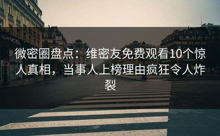 微密圈盘点：维密友免费观看10个惊人真相，当事人上榜理由疯狂令人炸裂