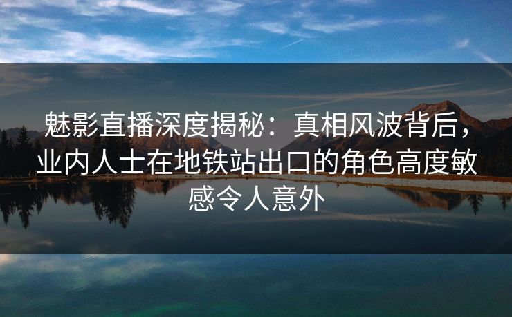 魅影直播深度揭秘:真相风波背后,业内人士在地铁站出口的角色高度敏感令人意外 魅影直播深度揭秘:真相风波背后,业内人士在地铁站出口的角色高度敏感令人意外