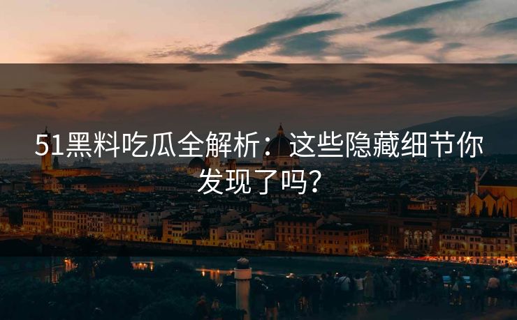 51黑料吃瓜全解析:这些隐藏细节你发现了吗? 51黑料吃瓜全解析:这些隐藏细节你发现了吗?