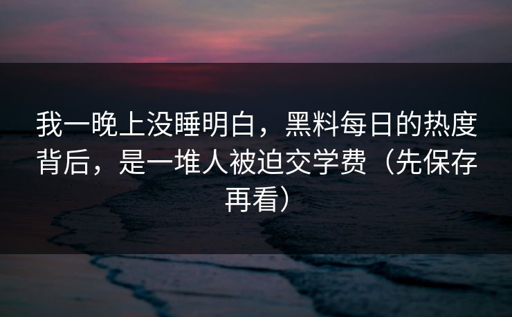 我一晚上没睡明白，黑料每日的热度背后，是一堆人被迫交学费（先保存再看）