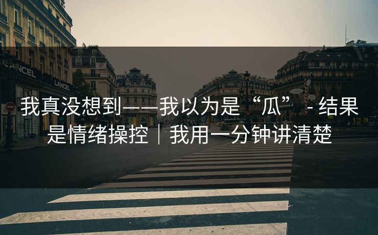 我真没想到——我以为是“瓜” - 结果是情绪操控｜我用一分钟讲清楚