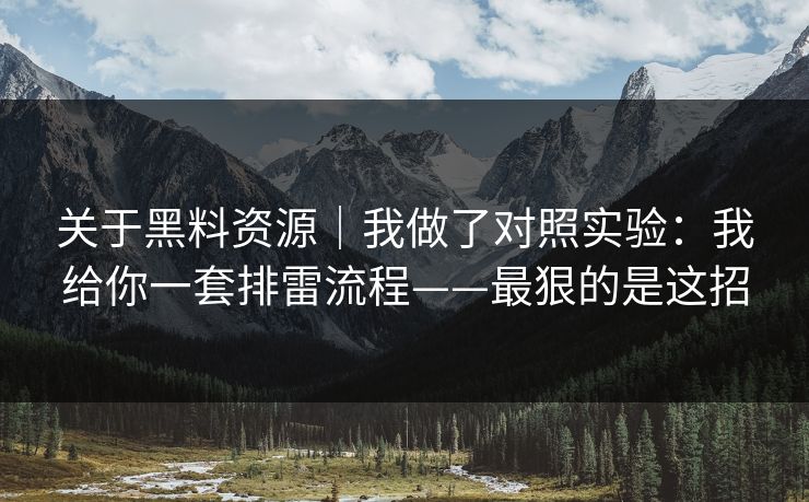 关于黑料资源|我做了对照实验:我给你一套排雷流程——最狠的是这招 关于黑料资源|我做了对照实验:我给你一套排雷流程——最狠的是这招