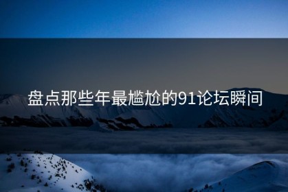 盘点那些年最尴尬的91论坛瞬间