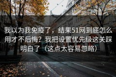 我以为我免疫了，结果51网到底怎么用才不后悔？我把设置优先级这关踩明白了（这点太容易忽略）