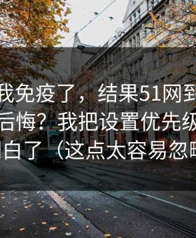 我以为我免疫了，结果51网到底怎么用才不后悔？我把设置优先级这关踩明白了（这点太容易忽略）