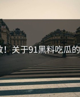 意外扩散！关于91黑料吃瓜的N个真相
