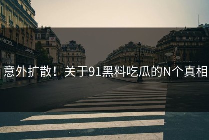 意外扩散！关于91黑料吃瓜的N个真相
