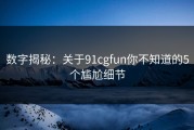 数字揭秘：关于91cgfun你不知道的5个尴尬细节