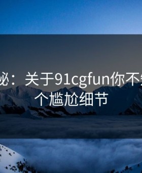 数字揭秘：关于91cgfun你不知道的5个尴尬细节