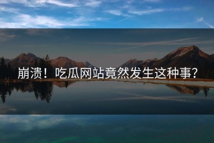 崩溃！吃瓜网站竟然发生这种事？