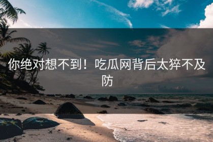 你绝对想不到！吃瓜网背后太猝不及防