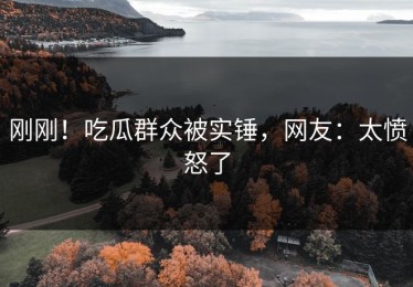 刚刚！吃瓜群众被实锤，网友：太愤怒了