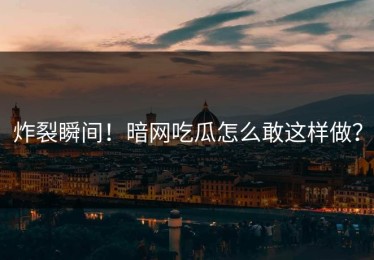 炸裂瞬间！暗网吃瓜怎么敢这样做？