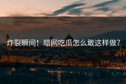 炸裂瞬间！暗网吃瓜怎么敢这样做？
