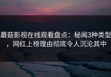 蘑菇影视在线观看盘点：秘闻3种类型，网红上榜理由彻底令人沉沦其中