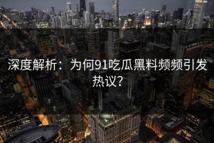 深度解析：为何91吃瓜黑料频频引发热议？