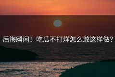 后悔瞬间！吃瓜不打烊怎么敢这样做？