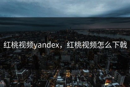 红桃视频yandex，红桃视频怎么下戟