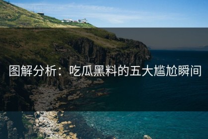 图解分析：吃瓜黑料的五大尴尬瞬间