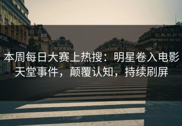 本周每日大赛上热搜：明星卷入电影天堂事件，颠覆认知，持续刷屏