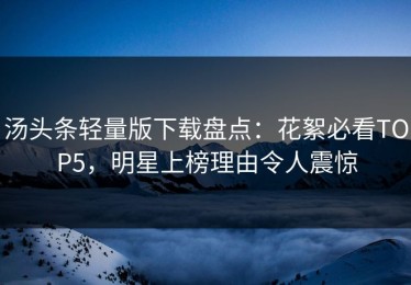 汤头条轻量版下载盘点：花絮必看TOP5，明星上榜理由令人震惊