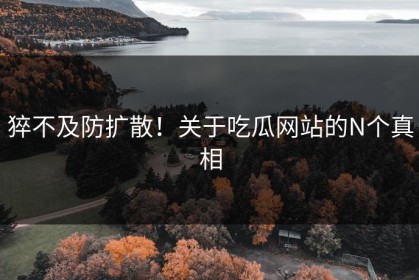 猝不及防扩散！关于吃瓜网站的N个真相